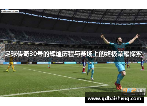 足球传奇30号的辉煌历程与赛场上的终极荣耀探索