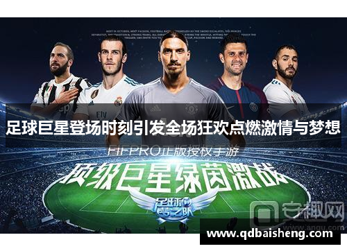 足球巨星登场时刻引发全场狂欢点燃激情与梦想