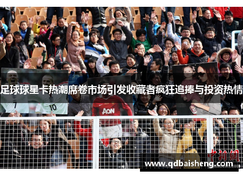 足球球星卡热潮席卷市场引发收藏者疯狂追捧与投资热情