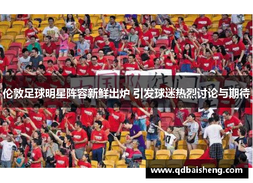 伦敦足球明星阵容新鲜出炉 引发球迷热烈讨论与期待