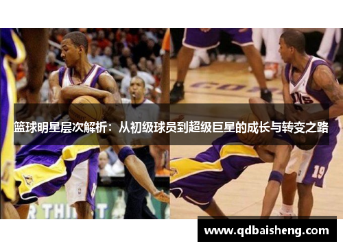 篮球明星层次解析：从初级球员到超级巨星的成长与转变之路