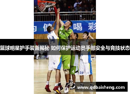 篮球明星护手装备揭秘 如何保护运动员手部安全与竞技状态