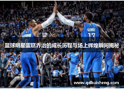 篮球明星蛋糕乔治的成长历程与场上辉煌瞬间揭秘
