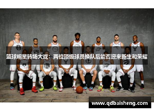篮球明星转场大戏：两位顶级球员换队后能否迎来新生和荣耀