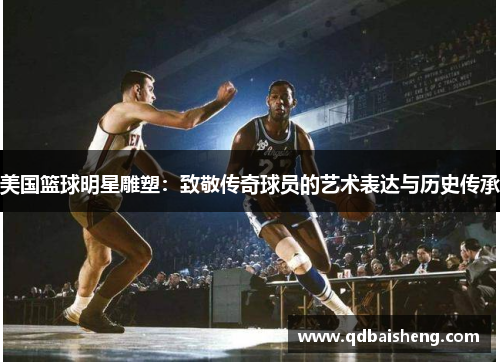 美国篮球明星雕塑：致敬传奇球员的艺术表达与历史传承