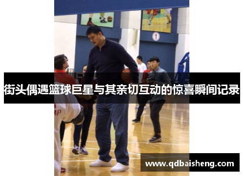 街头偶遇篮球巨星与其亲切互动的惊喜瞬间记录