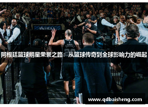 阿根廷篮球明星荣誉之路：从篮球传奇到全球影响力的崛起
