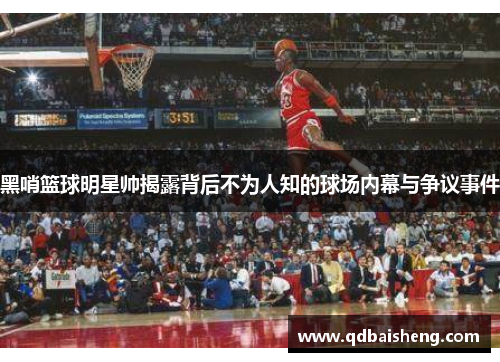 黑哨篮球明星帅揭露背后不为人知的球场内幕与争议事件