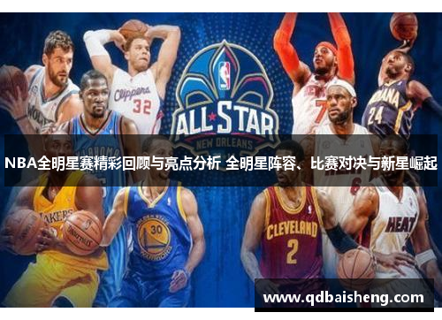 NBA全明星赛精彩回顾与亮点分析 全明星阵容、比赛对决与新星崛起