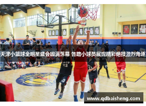 天津小篮球全明星盛会圆满落幕 各路小球员展现精彩绝技激烈角逐
